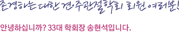 존경하는 대한견주관절학회 회원 여러분! 안녕하십니까? 제 33대 학회장 송현석 입니다.