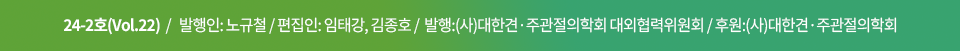 24-2호(Vol.22)   /   발행인: 유재철   /   편집인: 임태강, 김정연   /    발행 : (사) 대한견·주과절의학회 대외협력위원회   /     후원 : (사) 대한견·주관절의학회