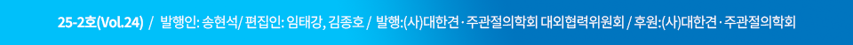 24-2호(Vol.22)   /   발행인: 유재철   /   편집인: 임태강, 김정연   /    발행 : (사) 대한견·주과절의학회 대외협력위원회   /     후원 : (사) 대한견·주관절의학회