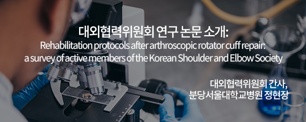 대외협력위원회 연구 논문 소개: Rehabilitation protocols after arthroscopic rotator cuff repair: a survey of active members of the Korean Shoulder and Elbow Society / 대한견주관절의학회 대외협력위원회 간사, 분당서울대학교병원 정현장